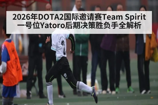 2026年DOTA2国际邀请赛Team Spirit一号位Yatoro后期决策胜负手全解析
