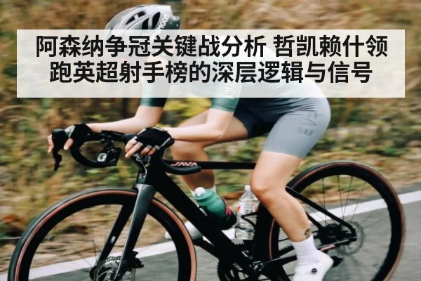 阿森纳争冠关键战分析 哲凯赖什领跑英超射手榜的深层逻辑与信号